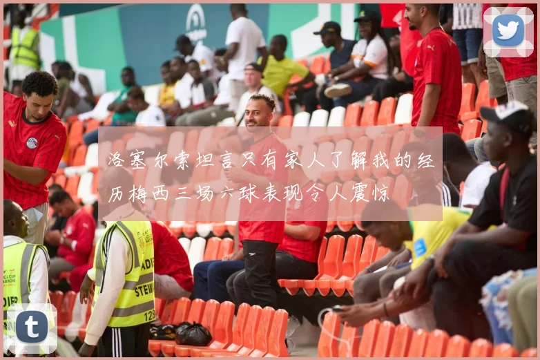 洛塞尔索坦言只有家人了解我的经历梅西三场六球表现令人震惊