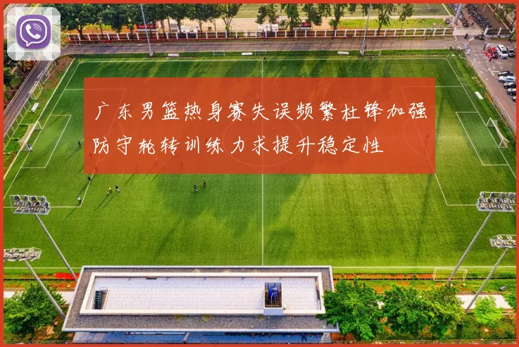 广东男篮热身赛失误频繁杜锋加强防守轮转训练力求提升稳定性