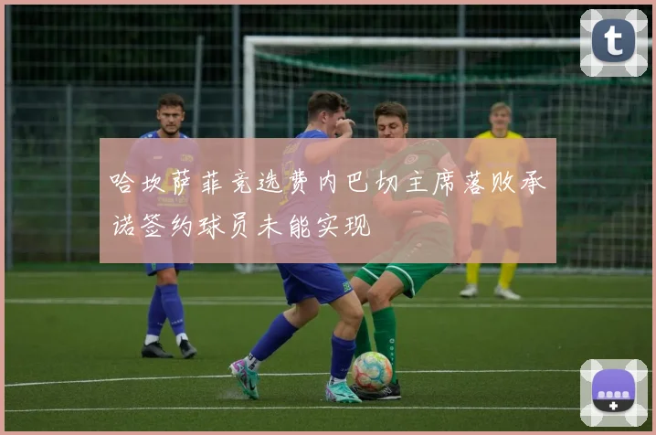 哈坎萨菲竞选费内巴切主席落败承诺签约球员未能实现