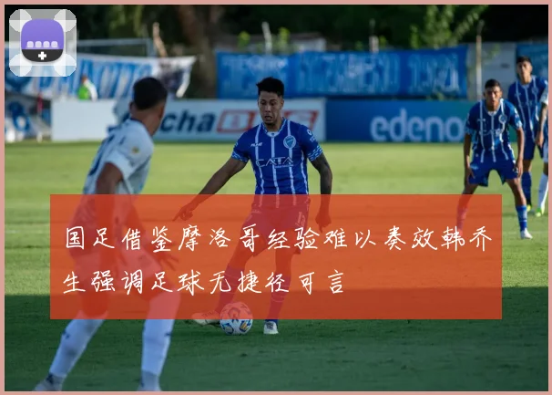国足借鉴摩洛哥经验难以奏效韩乔生强调足球无捷径可言