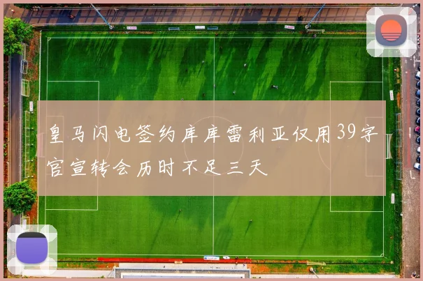 皇马闪电签约库库雷利亚仅用39字官宣转会历时不足三天