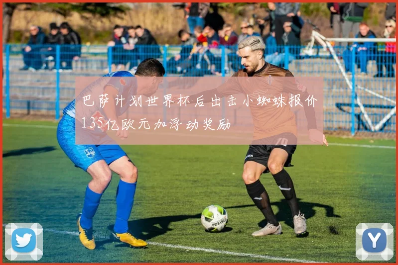 巴萨计划世界杯后出击小蜘蛛报价135亿欧元加浮动奖励