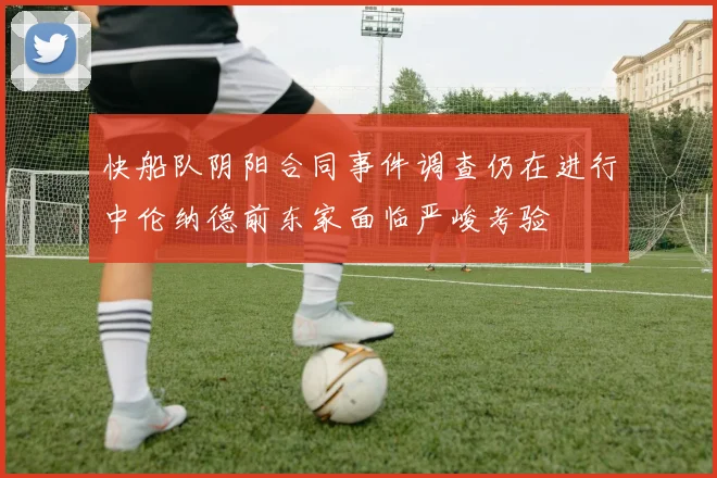 快船队阴阳合同事件调查仍在进行中伦纳德前东家面临严峻考验